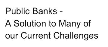 Public Banks - 
A Solution to Many of 
our Current Challenges 